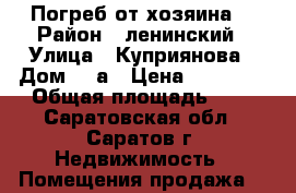 Погреб от хозяина  › Район ­ ленинский › Улица ­ Куприянова › Дом ­ 7а › Цена ­ 25 000 › Общая площадь ­ 5 - Саратовская обл., Саратов г. Недвижимость » Помещения продажа   